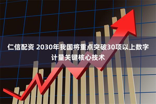 仁信配资 2030年我国将重点突破30项以上数字计量关键核心技术