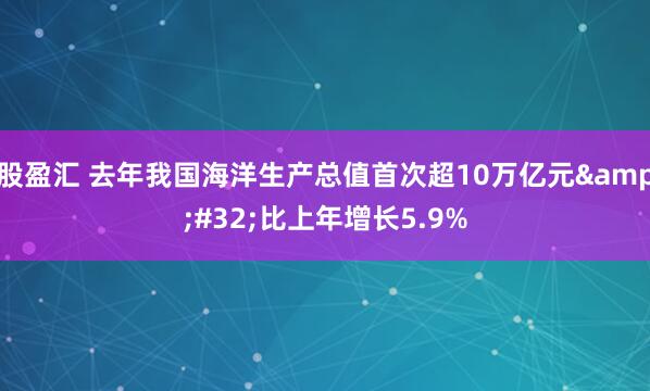 股盈汇 去年我国海洋生产总值首次超10万亿元&#32;比上年增长5.9%