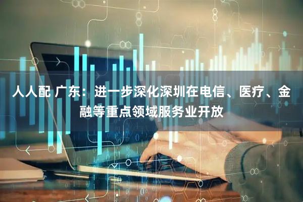 人人配 广东：进一步深化深圳在电信、医疗、金融等重点领域服务业开放