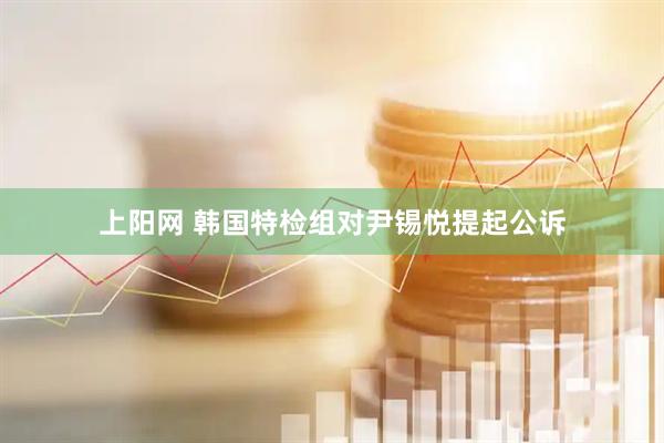 上阳网 韩国特检组对尹锡悦提起公诉