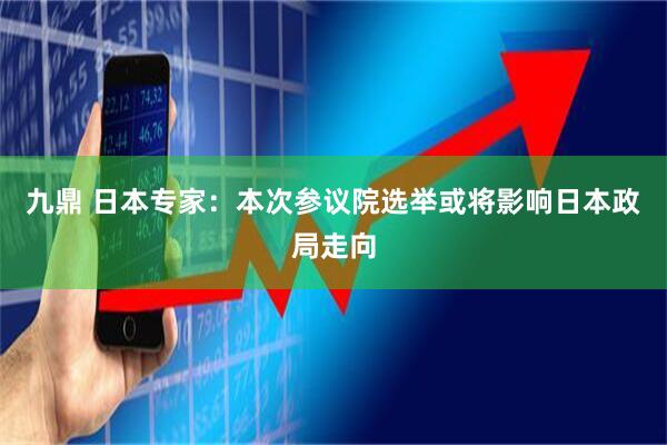 九鼎 日本专家：本次参议院选举或将影响日本政局走向
