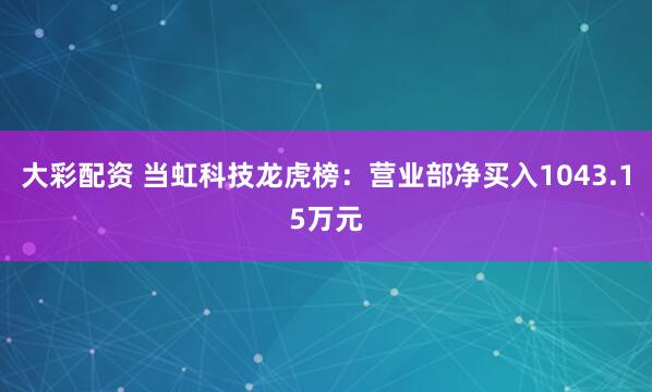 大彩配资 当虹科技龙虎榜：营业部净买入1043.15万元