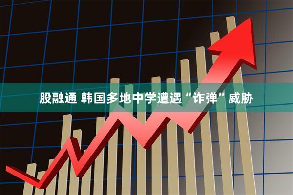 股融通 韩国多地中学遭遇“诈弹”威胁
