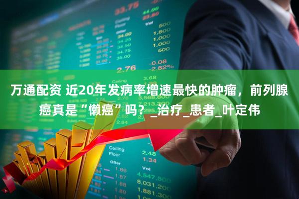 万通配资 近20年发病率增速最快的肿瘤，前列腺癌真是“懒癌”吗？_治疗_患者_叶定伟