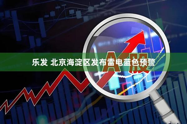 乐发 北京海淀区发布雷电蓝色预警