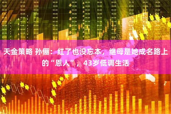 天金策略 孙俪：红了也没忘本，继母是她成名路上的“恩人”，43岁低调生活