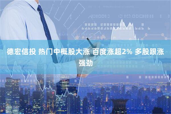 德宏信投 热门中概股大涨 百度涨超2% 多股跟涨强劲