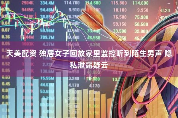 天美配资 独居女子回放家里监控听到陌生男声 隐私泄露疑云