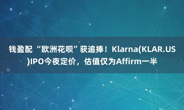 钱盈配 “欧洲花呗”获追捧！Klarna(KLAR.US)IPO今夜定价，估值仅为Affirm一半
