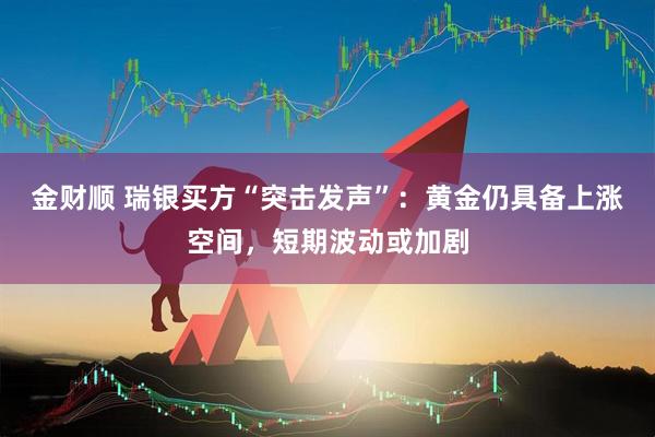 金财顺 瑞银买方“突击发声”：黄金仍具备上涨空间，短期波动或加剧