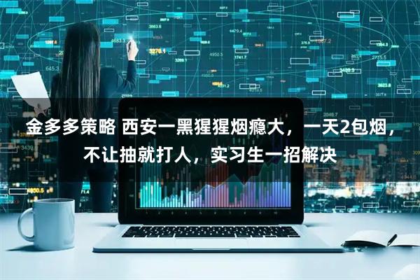 金多多策略 西安一黑猩猩烟瘾大，一天2包烟，不让抽就打人，实习生一招解决