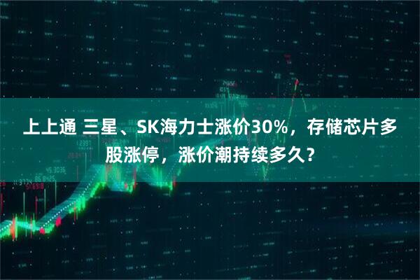 上上通 三星、SK海力士涨价30%，存储芯片多股涨停，涨价潮持续多久？