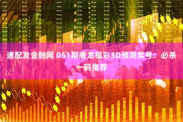 速配发金融网 051期唐龙福彩3D预测奖号：必杀一码推荐