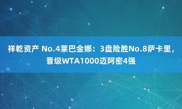 祥乾资产 No.4莱巴金娜：3盘险胜No.8萨卡里，晋级WTA1000迈阿密4强