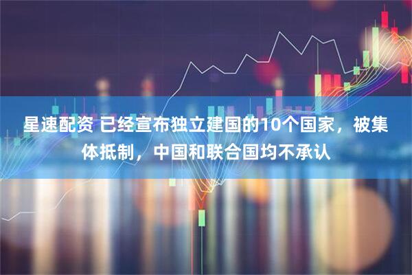 星速配资 已经宣布独立建国的10个国家，被集体抵制，中国和联合国均不承认