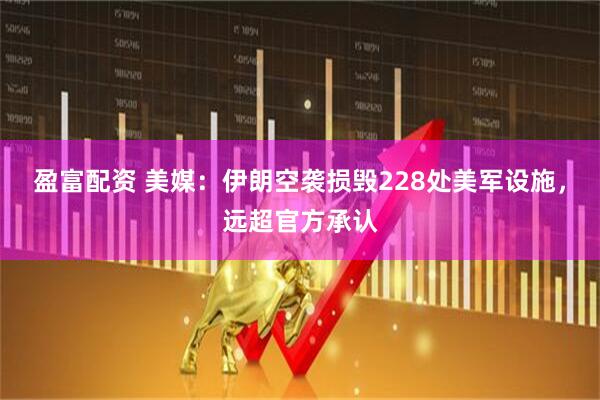 盈富配资 美媒：伊朗空袭损毁228处美军设施，远超官方承认