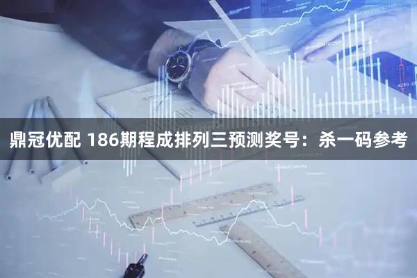 鼎冠优配 186期程成排列三预测奖号：杀一码参考